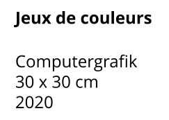Jeux de couleurs  Computergrafik 30 x 30 cm    2020