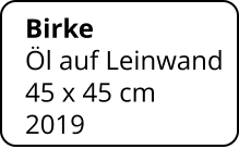 Birke   Öl auf Leinwand 45 x 45 cm    2019