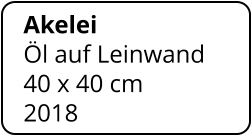 Akelei Öl auf Leinwand 40 x 40 cm    2018
