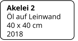 Akelei 2 Öl auf Leinwand 40 x 40 cm    2018