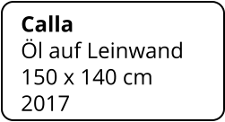 Calla Öl auf Leinwand 150 x 140 cm    2017