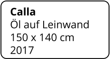 Calla Öl auf Leinwand 150 x 140 cm    2017