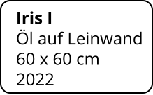 Iris I  Öl auf Leinwand 60 x 60 cm    2022