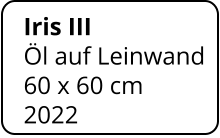 Iris III  Öl auf Leinwand 60 x 60 cm    2022