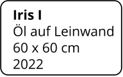 Iris I  Öl auf Leinwand 60 x 60 cm    2022