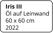 Iris III  Öl auf Leinwand 60 x 60 cm    2022