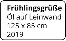 Frühlingsgrüße  Öl auf Leinwand 125 x 85 cm    2019