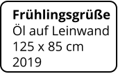 Frühlingsgrüße  Öl auf Leinwand 125 x 85 cm    2019