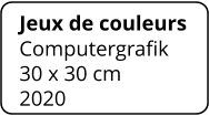 Jeux de couleurs Computergrafik 30 x 30 cm    2020