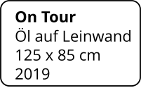 On Tour   Öl auf Leinwand 125 x 85 cm    2019