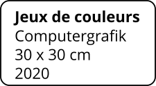 Jeux de couleurs Computergrafik 30 x 30 cm    2020