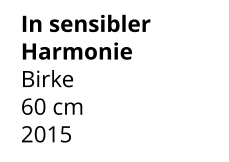 In sensibler Harmonie Birke 60 cm    2015