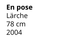 En pose Lärche 78 cm    2004