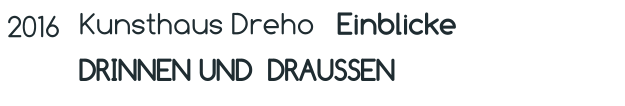 2016 Kunsthaus Dreho   Einblicke  DRINNEN UND  DRAUSSEN