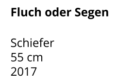 Fluch oder Segen  Schiefer 55 cm    2017