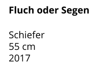 Fluch oder Segen  Schiefer 55 cm    2017
