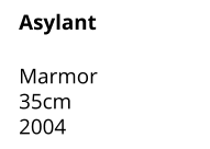 Asylant  Marmor 35cm  2004